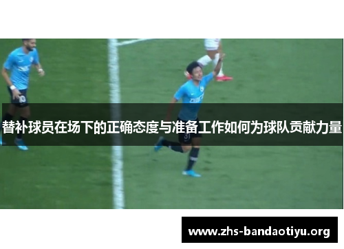 替补球员在场下的正确态度与准备工作如何为球队贡献力量 替补球员在场下的正确态度与准备工作如何为球队贡献力量