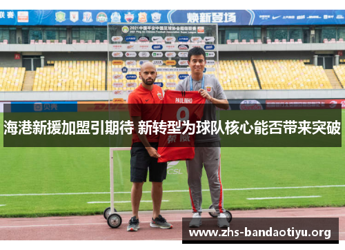 海港新援加盟引期待 新转型为球队核心能否带来突破 海港新援加盟引期待 新转型为球队核心能否带来突破