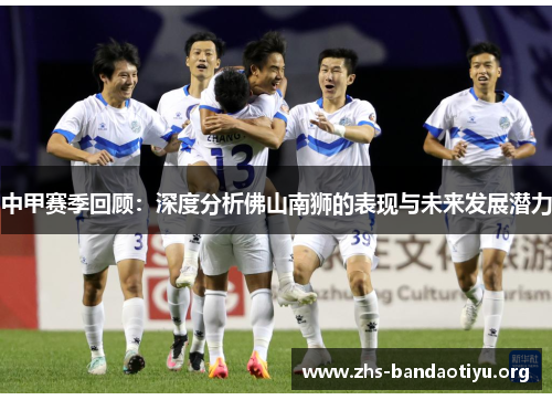 中甲赛季回顾:深度分析佛山南狮的表现与未来发展潜力 中甲赛季回顾:深度分析佛山南狮的表现与未来发展潜力