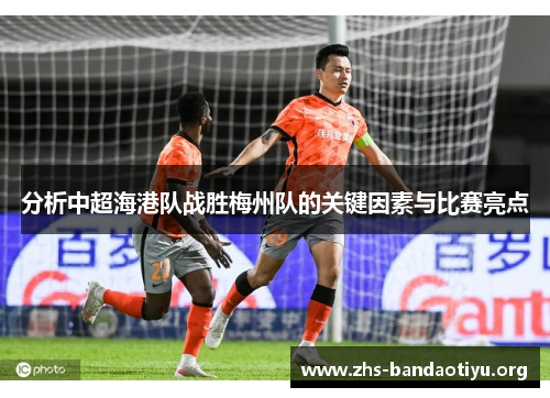 分析中超海港队战胜梅州队的关键因素与比赛亮点 分析中超海港队战胜梅州队的关键因素与比赛亮点