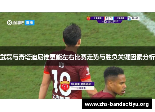 武磊与奇塔迪尼谁更能左右比赛走势与胜负关键因素分析 武磊与奇塔迪尼谁更能左右比赛走势与胜负关键因素分析