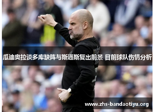 瓜迪奥拉谈多库缺阵与斯通斯复出前景 目前球队伤情分析
