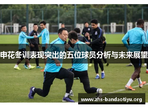 申花冬训表现突出的五位球员分析与未来展望 申花冬训表现突出的五位球员分析与未来展望