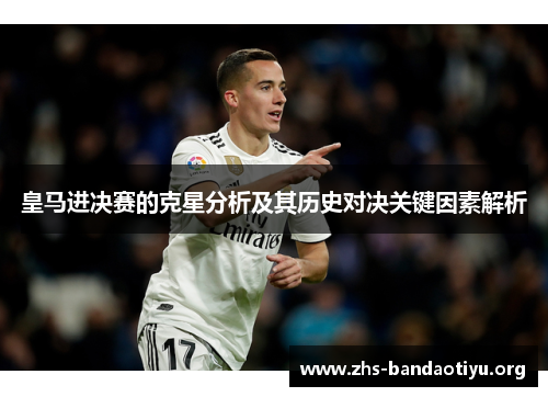 皇马进决赛的克星分析及其历史对决关键因素解析 皇马进决赛的克星分析及其历史对决关键因素解析