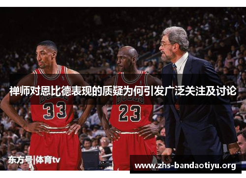 禅师对恩比德表现的质疑为何引发广泛关注及讨论 禅师对恩比德表现的质疑为何引发广泛关注及讨论