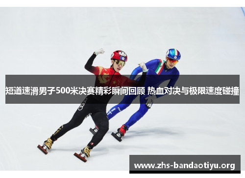 短道速滑男子500米决赛精彩瞬间回顾 热血对决与极限速度碰撞 短道速滑男子500米决赛精彩瞬间回顾 热血对决与极限速度碰撞