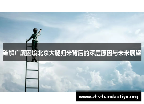 破解广厦困境北京大腿归来背后的深层原因与未来展望 破解广厦困境北京大腿归来背后的深层原因与未来展望