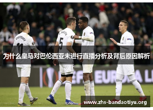 为什么皇马对巴伦西亚未进行直播分析及背后原因解析 为什么皇马对巴伦西亚未进行直播分析及背后原因解析