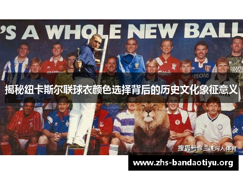 揭秘纽卡斯尔联球衣颜色选择背后的历史文化象征意义 揭秘纽卡斯尔联球衣颜色选择背后的历史文化象征意义
