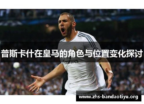 普斯卡什在皇马的角色与位置变化探讨 普斯卡什在皇马的角色与位置变化探讨