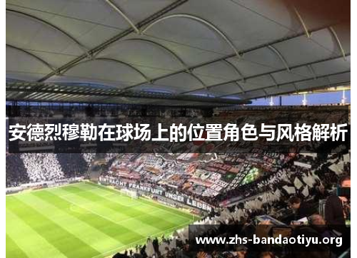 安德烈穆勒在球场上的位置角色与风格解析 安德烈穆勒在球场上的位置角色与风格解析