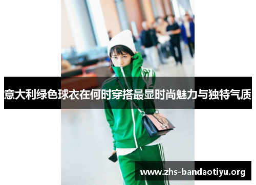 意大利绿色球衣在何时穿搭最显时尚魅力与独特气质 意大利绿色球衣在何时穿搭最显时尚魅力与独特气质