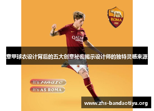 意甲球衣设计背后的五大创意秘密揭示设计师的独特灵感来源 意甲球衣设计背后的五大创意秘密揭示设计师的独特灵感来源