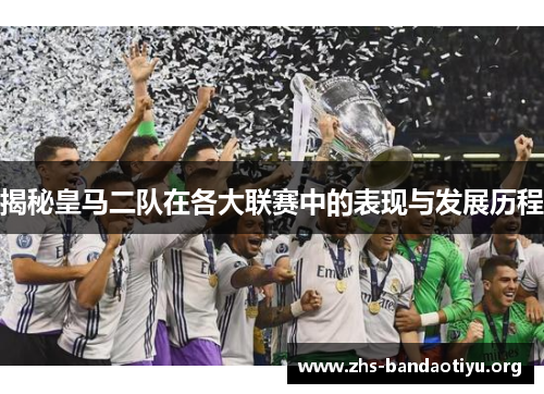 揭秘皇马二队在各大联赛中的表现与发展历程 揭秘皇马二队在各大联赛中的表现与发展历程