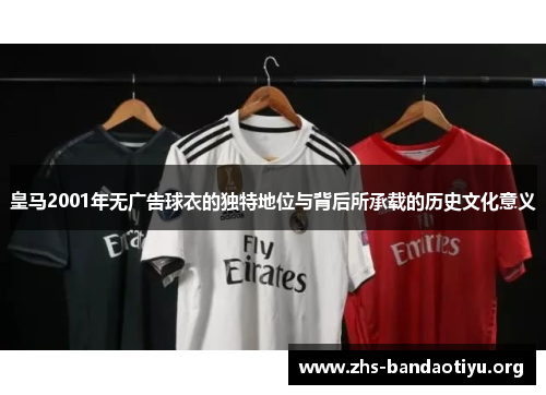 皇马2001年无广告球衣的独特地位与背后所承载的历史文化意义 皇马2001年无广告球衣的独特地位与背后所承载的历史文化意义