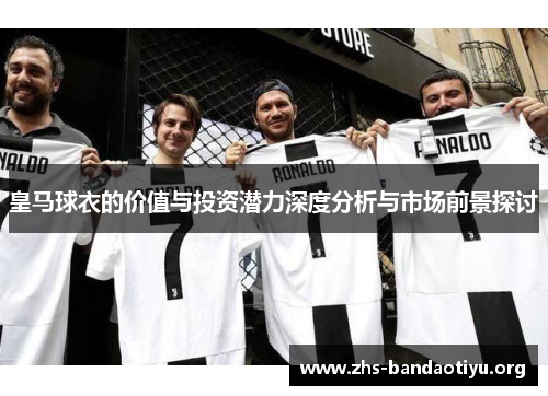 皇马球衣的价值与投资潜力深度分析与市场前景探讨 皇马球衣的价值与投资潜力深度分析与市场前景探讨