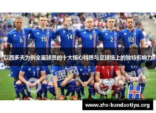 以西多夫为例全面球员的十大核心特质与足球场上的独特影响力 以西多夫为例全面球员的十大核心特质与足球场上的独特影响力