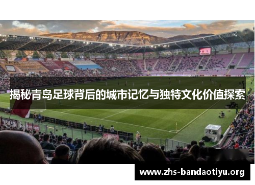揭秘青岛足球背后的城市记忆与独特文化价值探索 揭秘青岛足球背后的城市记忆与独特文化价值探索