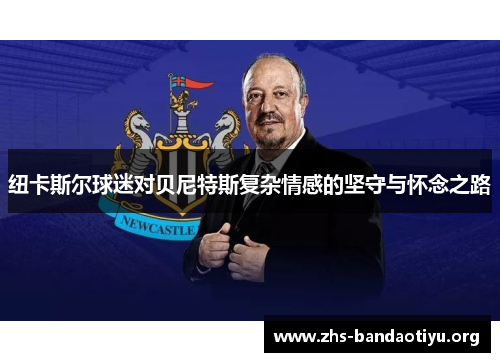 纽卡斯尔球迷对贝尼特斯复杂情感的坚守与怀念之路 纽卡斯尔球迷对贝尼特斯复杂情感的坚守与怀念之路