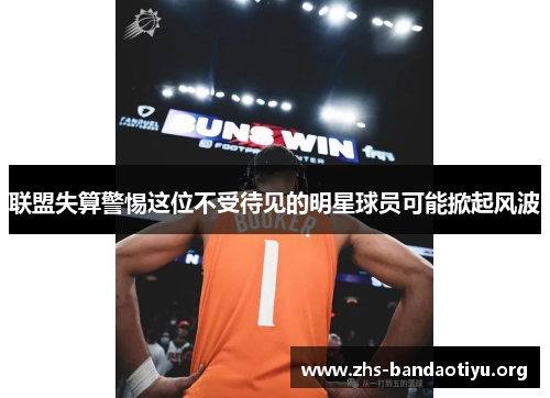 联盟失算警惕这位不受待见的明星球员可能掀起风波