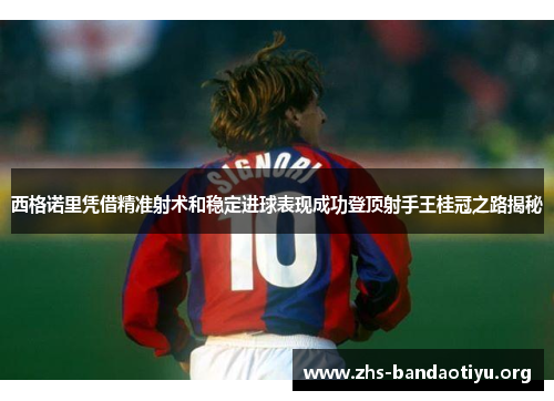 西格诺里凭借精准射术和稳定进球表现成功登顶射手王桂冠之路揭秘 西格诺里凭借精准射术和稳定进球表现成功登顶射手王桂冠之路揭秘