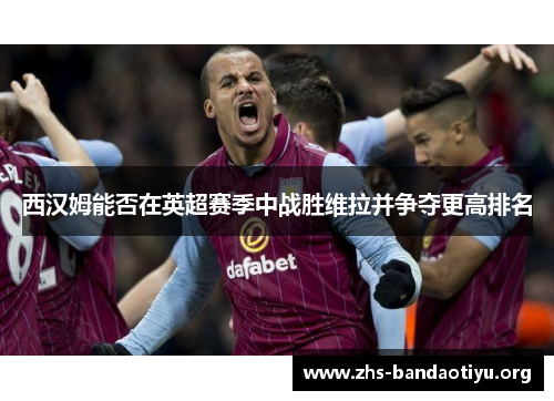 西汉姆能否在英超赛季中战胜维拉并争夺更高排名 西汉姆能否在英超赛季中战胜维拉并争夺更高排名