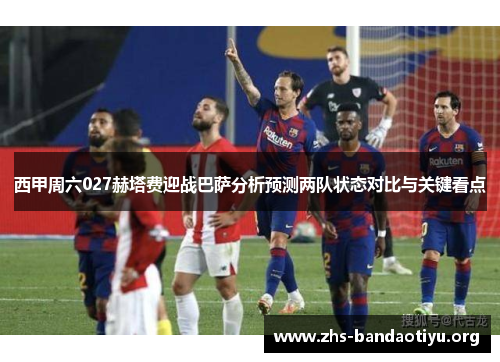 西甲周六027赫塔费迎战巴萨分析预测两队状态对比与关键看点 西甲周六027赫塔费迎战巴萨分析预测两队状态对比与关键看点