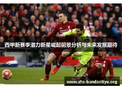 西甲新赛季潜力新星崛起前景分析与未来发展期待 西甲新赛季潜力新星崛起前景分析与未来发展期待
