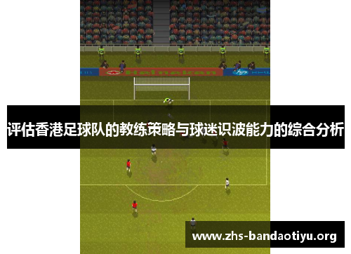 评估香港足球队的教练策略与球迷识波能力的综合分析 评估香港足球队的教练策略与球迷识波能力的综合分析