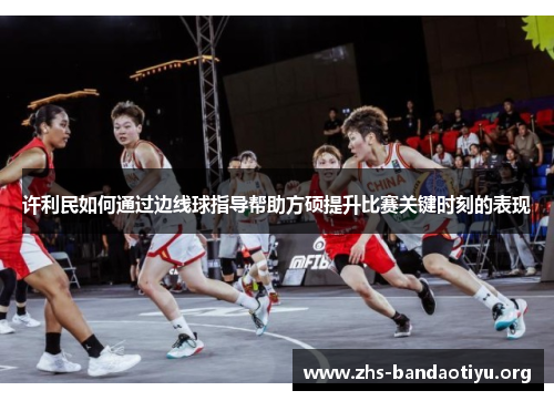 许利民如何通过边线球指导帮助方硕提升比赛关键时刻的表现 许利民如何通过边线球指导帮助方硕提升比赛关键时刻的表现