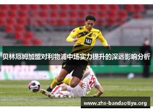 贝林厄姆加盟对利物浦中场实力提升的深远影响分析 贝林厄姆加盟对利物浦中场实力提升的深远影响分析