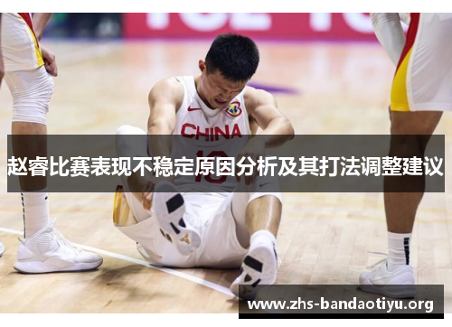 赵睿比赛表现不稳定原因分析及其打法调整建议 赵睿比赛表现不稳定原因分析及其打法调整建议