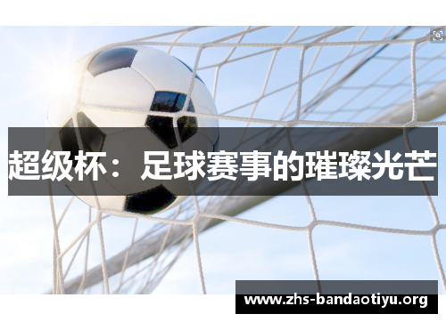 超级杯:足球赛事的璀璨光芒 超级杯:足球赛事的璀璨光芒