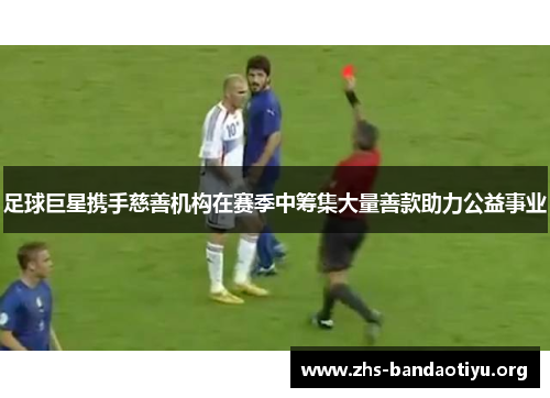 足球巨星携手慈善机构在赛季中筹集大量善款助力公益事业 足球巨星携手慈善机构在赛季中筹集大量善款助力公益事业