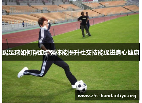 踢足球如何帮助增强体能提升社交技能促进身心健康 踢足球如何帮助增强体能提升社交技能促进身心健康