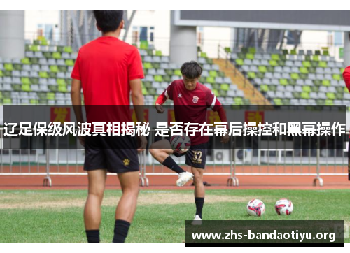 辽足保级风波真相揭秘 是否存在幕后操控和黑幕操作 辽足保级风波真相揭秘 是否存在幕后操控和黑幕操作