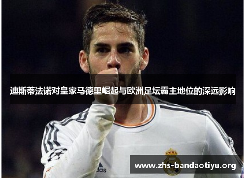 迪斯蒂法诺对皇家马德里崛起与欧洲足坛霸主地位的深远影响 迪斯蒂法诺对皇家马德里崛起与欧洲足坛霸主地位的深远影响