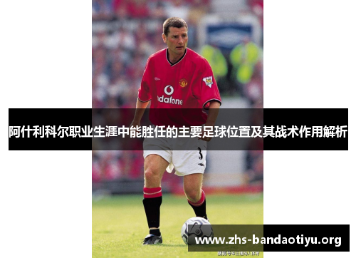 阿什利科尔职业生涯中能胜任的主要足球位置及其战术作用解析 阿什利科尔职业生涯中能胜任的主要足球位置及其战术作用解析