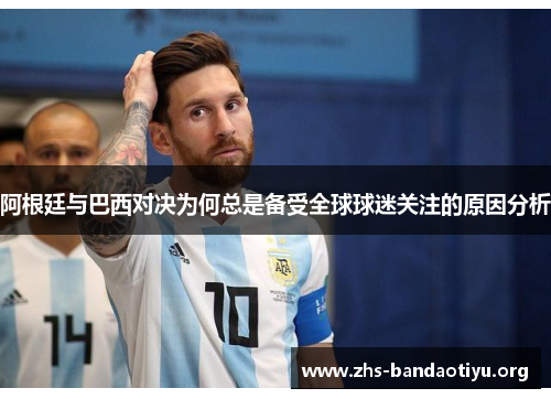 阿根廷与巴西对决为何总是备受全球球迷关注的原因分析 阿根廷与巴西对决为何总是备受全球球迷关注的原因分析