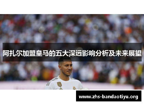 阿扎尔加盟皇马的五大深远影响分析及未来展望 阿扎尔加盟皇马的五大深远影响分析及未来展望