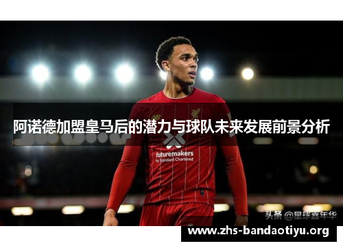阿诺德加盟皇马后的潜力与球队未来发展前景分析 阿诺德加盟皇马后的潜力与球队未来发展前景分析