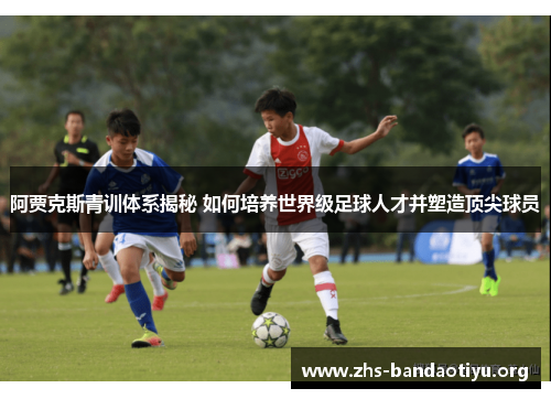 阿贾克斯青训体系揭秘 如何培养世界级足球人才并塑造顶尖球员 阿贾克斯青训体系揭秘 如何培养世界级足球人才并塑造顶尖球员