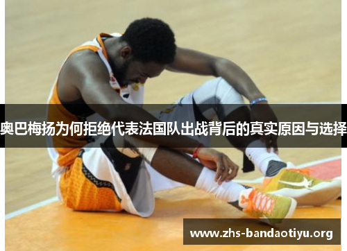 奥巴梅扬为何拒绝代表法国队出战背后的真实原因与选择