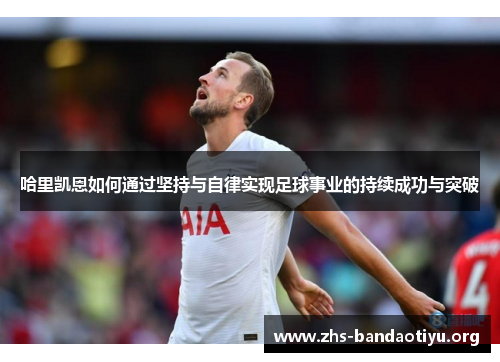 哈里凯恩如何通过坚持与自律实现足球事业的持续成功与突破 哈里凯恩如何通过坚持与自律实现足球事业的持续成功与突破