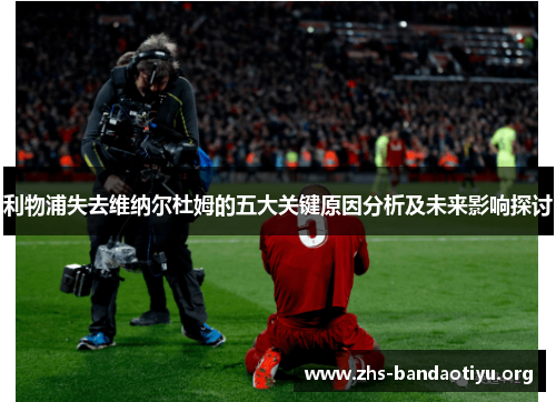 利物浦失去维纳尔杜姆的五大关键原因分析及未来影响探讨 利物浦失去维纳尔杜姆的五大关键原因分析及未来影响探讨