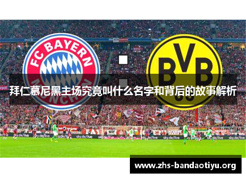 拜仁慕尼黑主场究竟叫什么名字和背后的故事解析 拜仁慕尼黑主场究竟叫什么名字和背后的故事解析