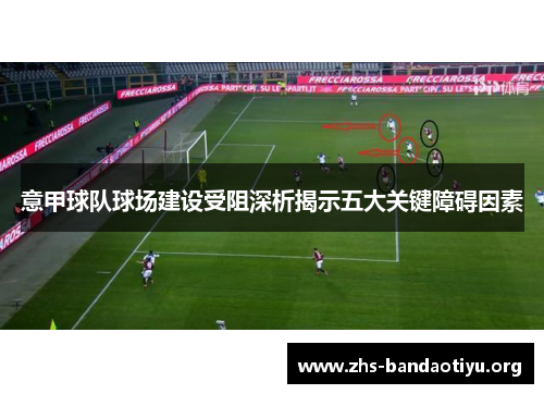 意甲球队球场建设受阻深析揭示五大关键障碍因素 意甲球队球场建设受阻深析揭示五大关键障碍因素