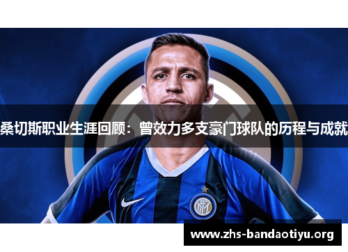 桑切斯职业生涯回顾：曾效力多支豪门球队的历程与成就