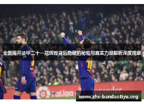 全面揭开法甲二十一冠辉煌背后隐藏的秘密与真实力量解析深度观察 全面揭开法甲二十一冠辉煌背后隐藏的秘密与真实力量解析深度观察