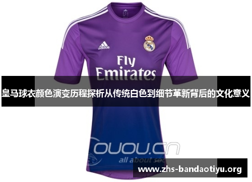 皇马球衣颜色演变历程探析从传统白色到细节革新背后的文化意义